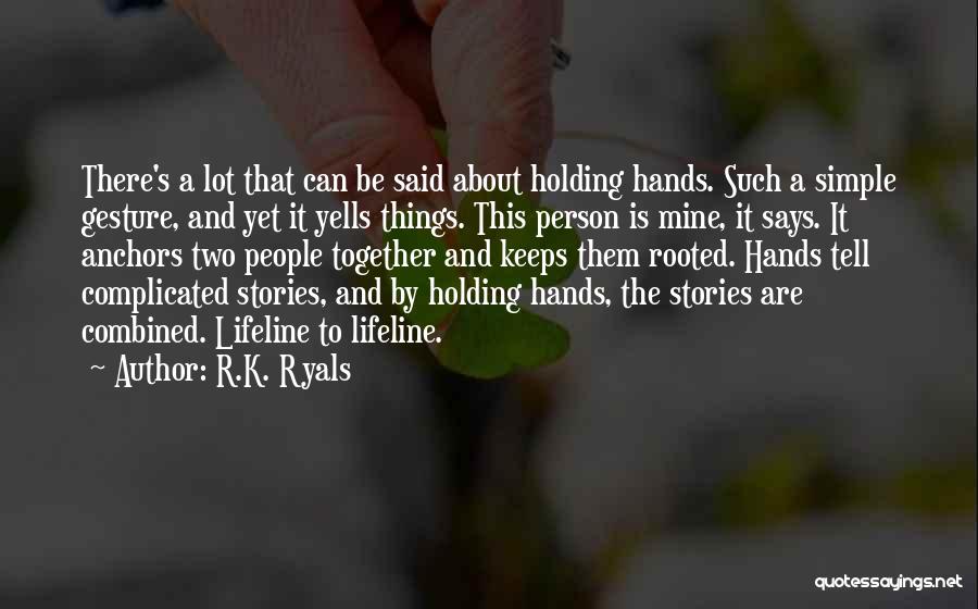 R.K. Ryals Quotes: There's A Lot That Can Be Said About Holding Hands. Such A Simple Gesture, And Yet It Yells Things. This