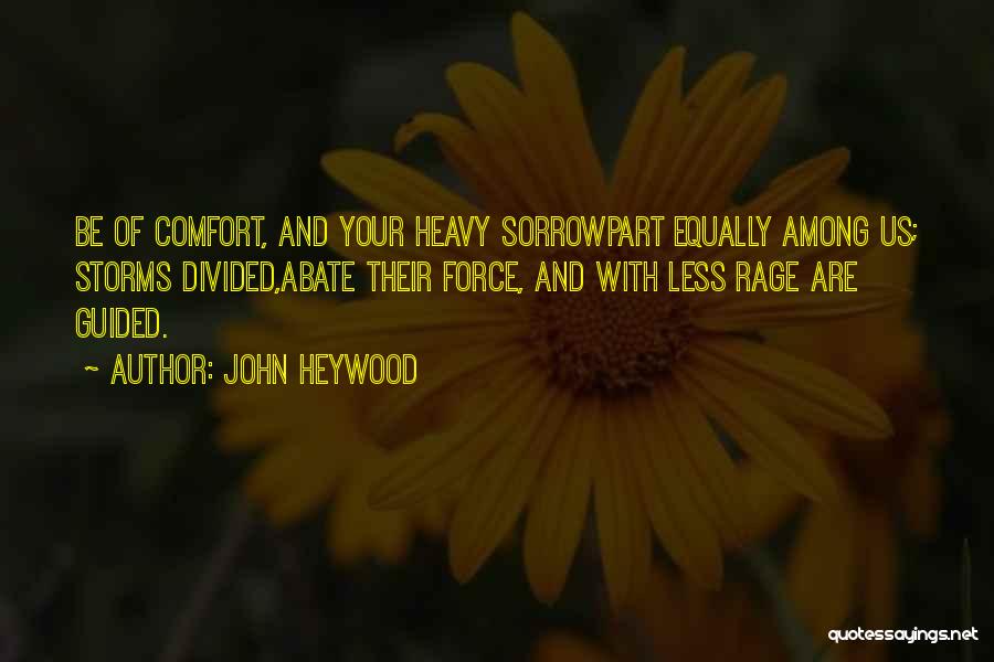 John Heywood Quotes: Be Of Comfort, And Your Heavy Sorrowpart Equally Among Us; Storms Divided,abate Their Force, And With Less Rage Are Guided.