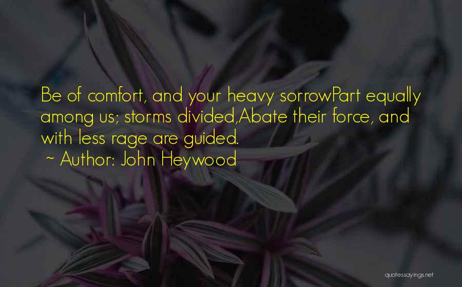 John Heywood Quotes: Be Of Comfort, And Your Heavy Sorrowpart Equally Among Us; Storms Divided,abate Their Force, And With Less Rage Are Guided.