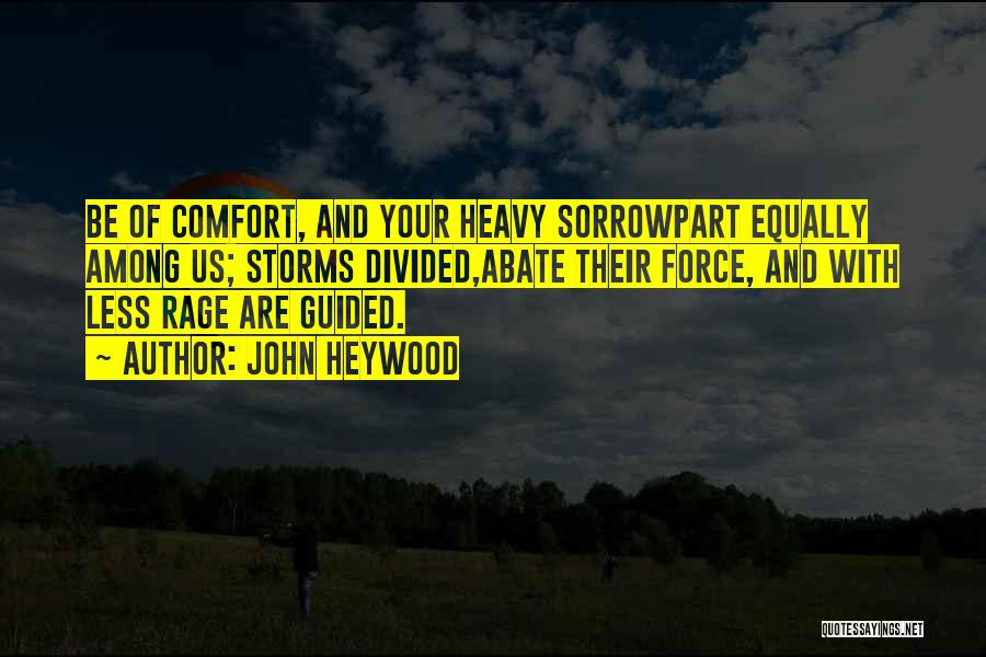 John Heywood Quotes: Be Of Comfort, And Your Heavy Sorrowpart Equally Among Us; Storms Divided,abate Their Force, And With Less Rage Are Guided.