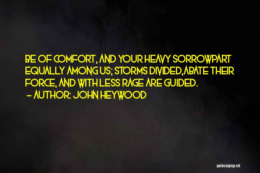 John Heywood Quotes: Be Of Comfort, And Your Heavy Sorrowpart Equally Among Us; Storms Divided,abate Their Force, And With Less Rage Are Guided.