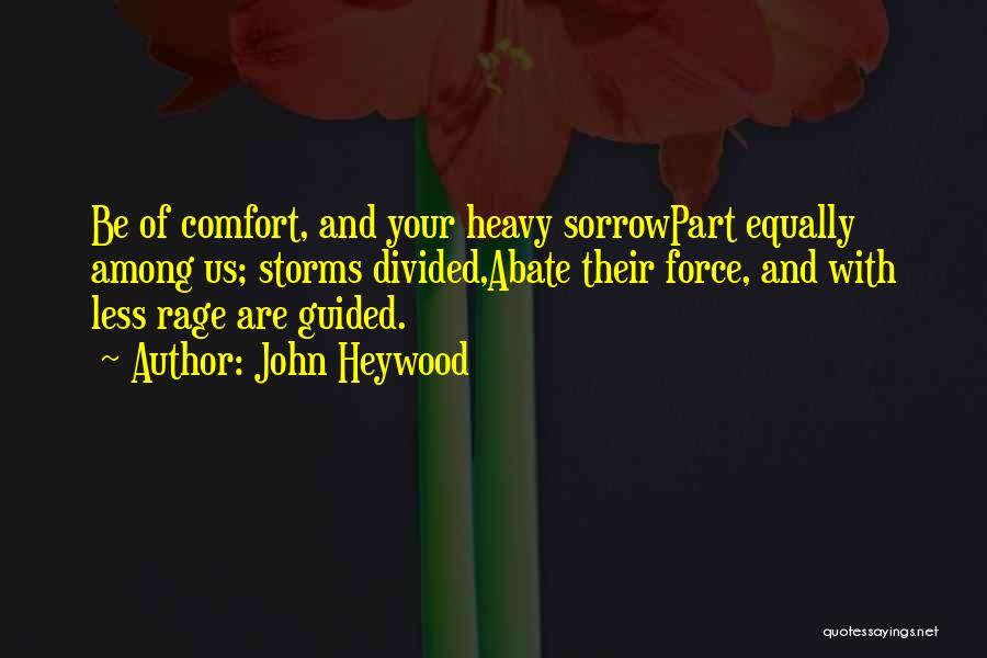 John Heywood Quotes: Be Of Comfort, And Your Heavy Sorrowpart Equally Among Us; Storms Divided,abate Their Force, And With Less Rage Are Guided.