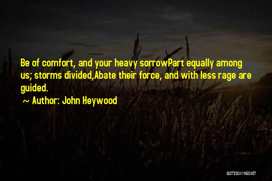 John Heywood Quotes: Be Of Comfort, And Your Heavy Sorrowpart Equally Among Us; Storms Divided,abate Their Force, And With Less Rage Are Guided.
