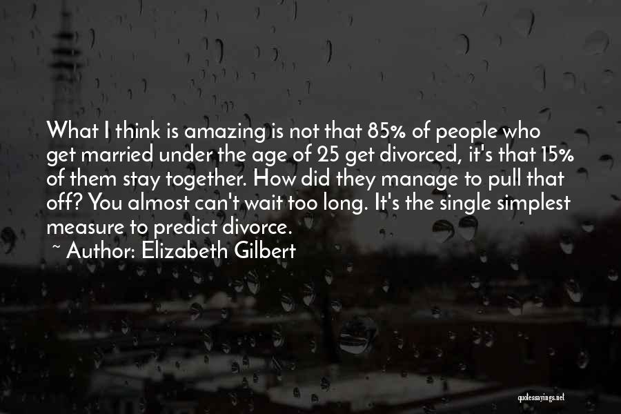 Elizabeth Gilbert Quotes: What I Think Is Amazing Is Not That 85% Of People Who Get Married Under The Age Of 25 Get