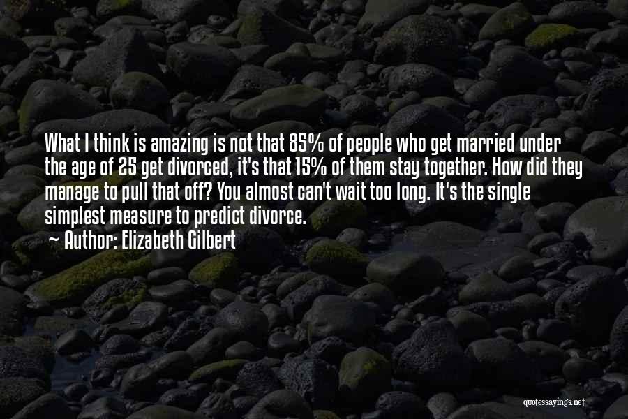 Elizabeth Gilbert Quotes: What I Think Is Amazing Is Not That 85% Of People Who Get Married Under The Age Of 25 Get