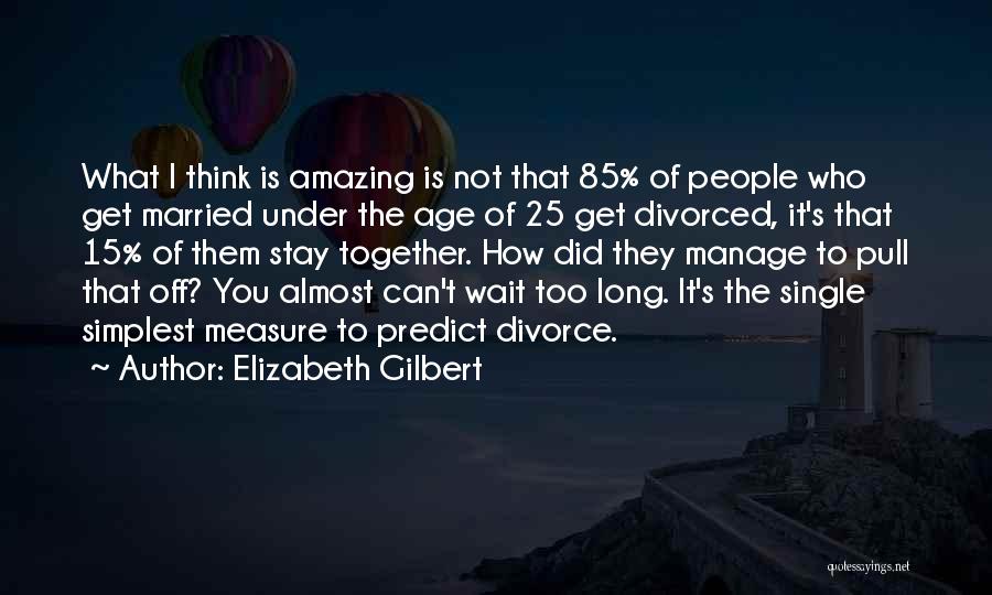 Elizabeth Gilbert Quotes: What I Think Is Amazing Is Not That 85% Of People Who Get Married Under The Age Of 25 Get