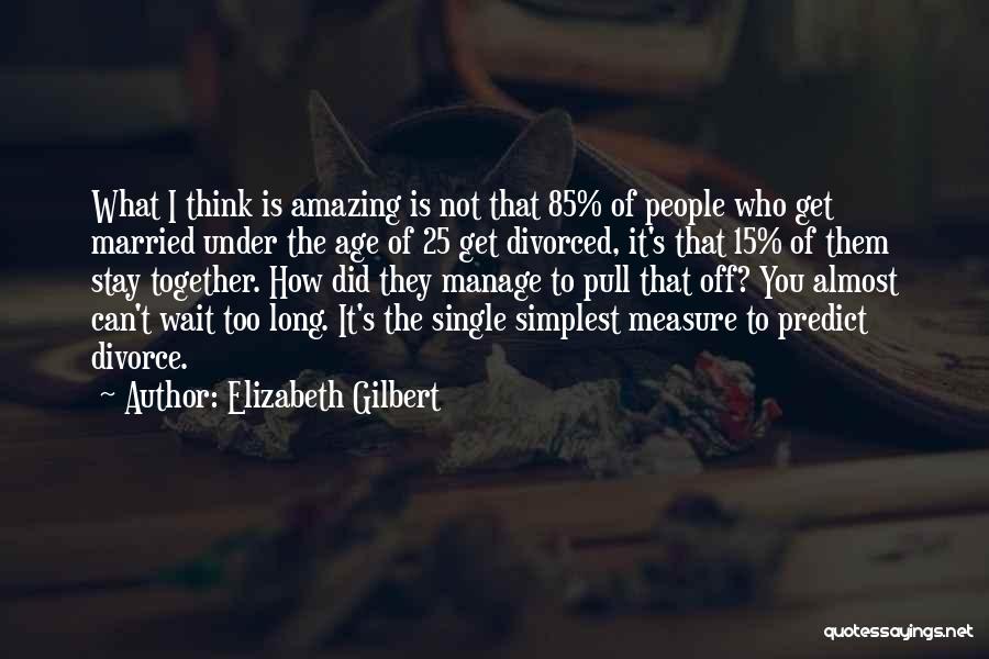 Elizabeth Gilbert Quotes: What I Think Is Amazing Is Not That 85% Of People Who Get Married Under The Age Of 25 Get