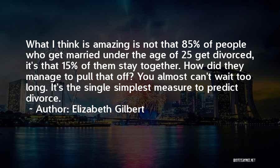 Elizabeth Gilbert Quotes: What I Think Is Amazing Is Not That 85% Of People Who Get Married Under The Age Of 25 Get