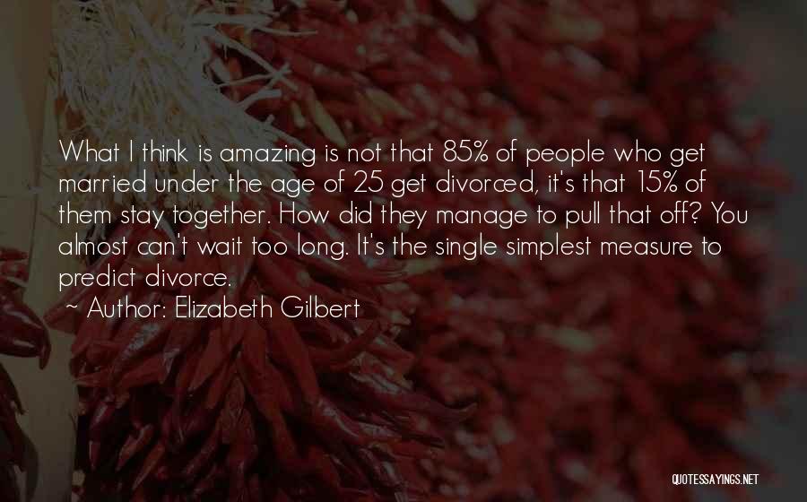 Elizabeth Gilbert Quotes: What I Think Is Amazing Is Not That 85% Of People Who Get Married Under The Age Of 25 Get