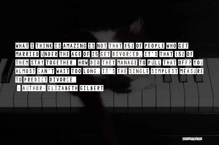 Elizabeth Gilbert Quotes: What I Think Is Amazing Is Not That 85% Of People Who Get Married Under The Age Of 25 Get