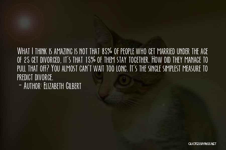 Elizabeth Gilbert Quotes: What I Think Is Amazing Is Not That 85% Of People Who Get Married Under The Age Of 25 Get