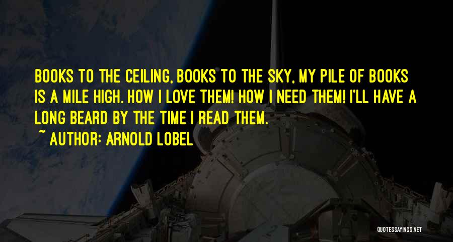 Arnold Lobel Quotes: Books To The Ceiling, Books To The Sky, My Pile Of Books Is A Mile High. How I Love Them!