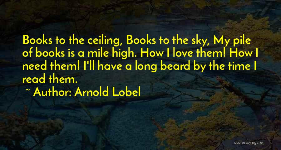 Arnold Lobel Quotes: Books To The Ceiling, Books To The Sky, My Pile Of Books Is A Mile High. How I Love Them!