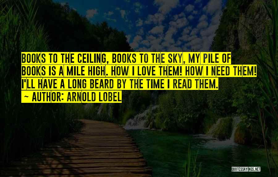 Arnold Lobel Quotes: Books To The Ceiling, Books To The Sky, My Pile Of Books Is A Mile High. How I Love Them!