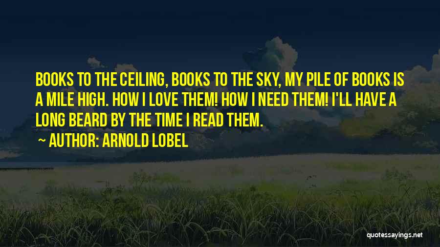 Arnold Lobel Quotes: Books To The Ceiling, Books To The Sky, My Pile Of Books Is A Mile High. How I Love Them!