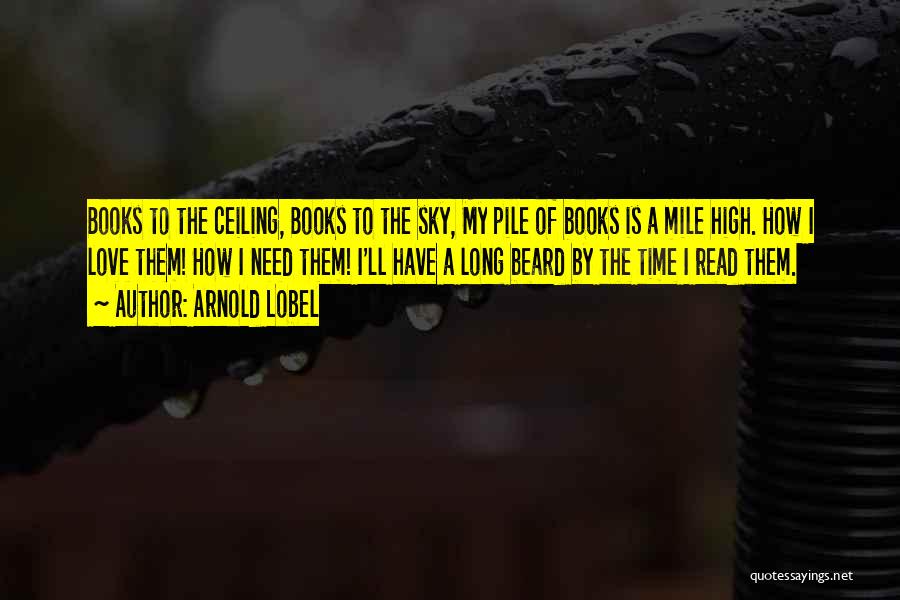 Arnold Lobel Quotes: Books To The Ceiling, Books To The Sky, My Pile Of Books Is A Mile High. How I Love Them!