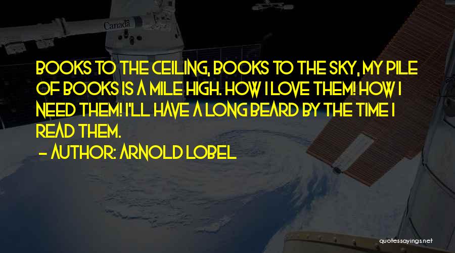 Arnold Lobel Quotes: Books To The Ceiling, Books To The Sky, My Pile Of Books Is A Mile High. How I Love Them!