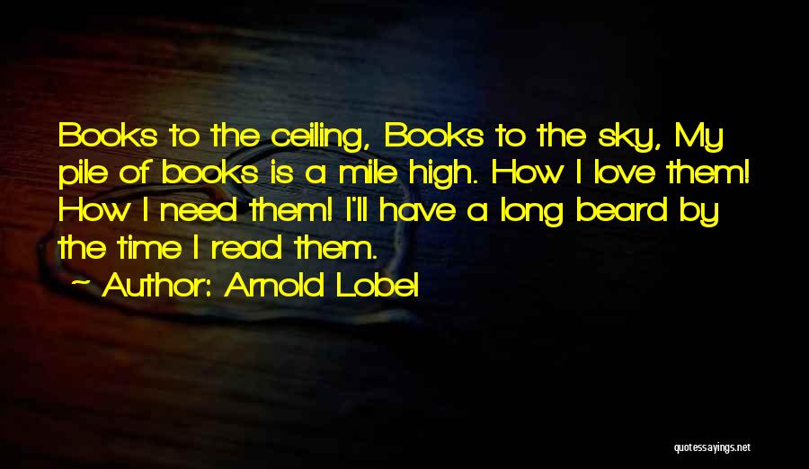 Arnold Lobel Quotes: Books To The Ceiling, Books To The Sky, My Pile Of Books Is A Mile High. How I Love Them!