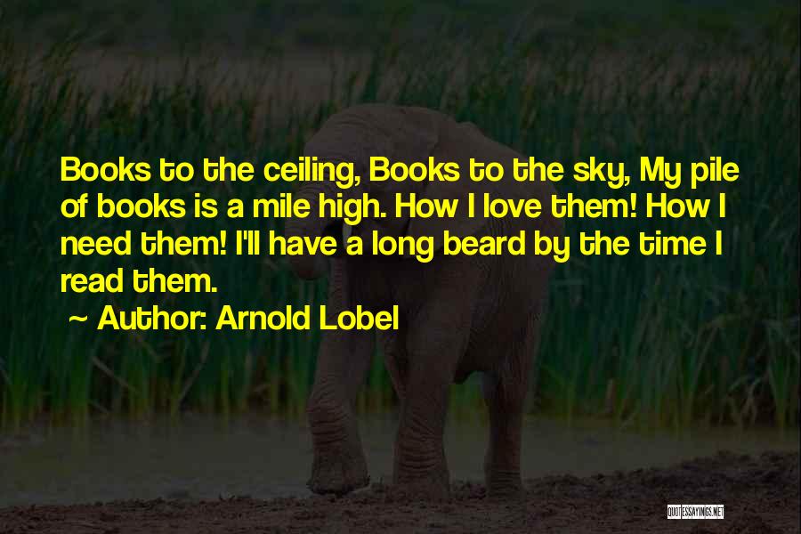 Arnold Lobel Quotes: Books To The Ceiling, Books To The Sky, My Pile Of Books Is A Mile High. How I Love Them!