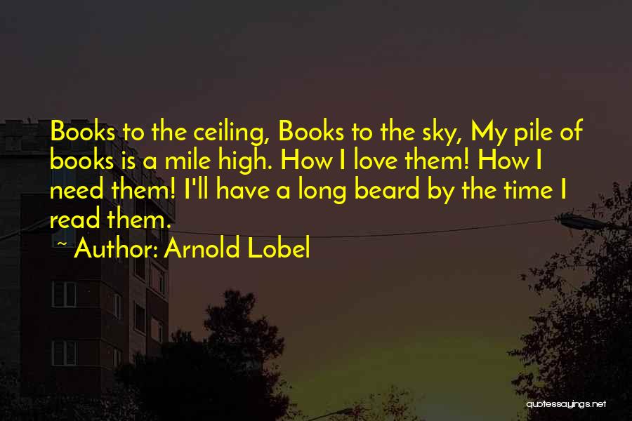 Arnold Lobel Quotes: Books To The Ceiling, Books To The Sky, My Pile Of Books Is A Mile High. How I Love Them!