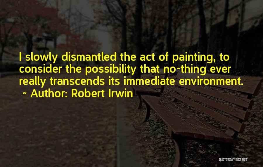 Robert Irwin Quotes: I Slowly Dismantled The Act Of Painting, To Consider The Possibility That No-thing Ever Really Transcends Its Immediate Environment.