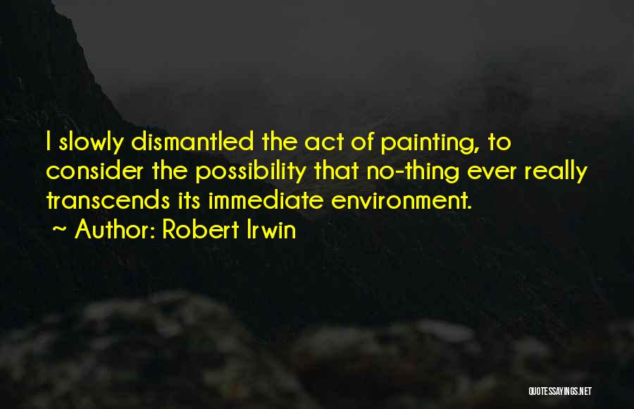 Robert Irwin Quotes: I Slowly Dismantled The Act Of Painting, To Consider The Possibility That No-thing Ever Really Transcends Its Immediate Environment.