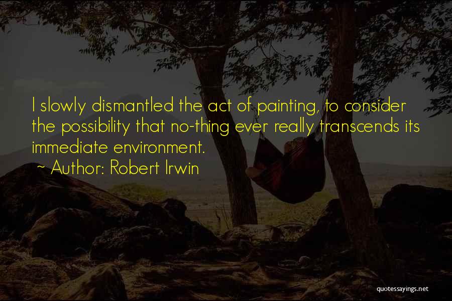 Robert Irwin Quotes: I Slowly Dismantled The Act Of Painting, To Consider The Possibility That No-thing Ever Really Transcends Its Immediate Environment.