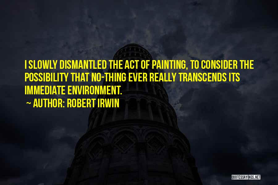 Robert Irwin Quotes: I Slowly Dismantled The Act Of Painting, To Consider The Possibility That No-thing Ever Really Transcends Its Immediate Environment.