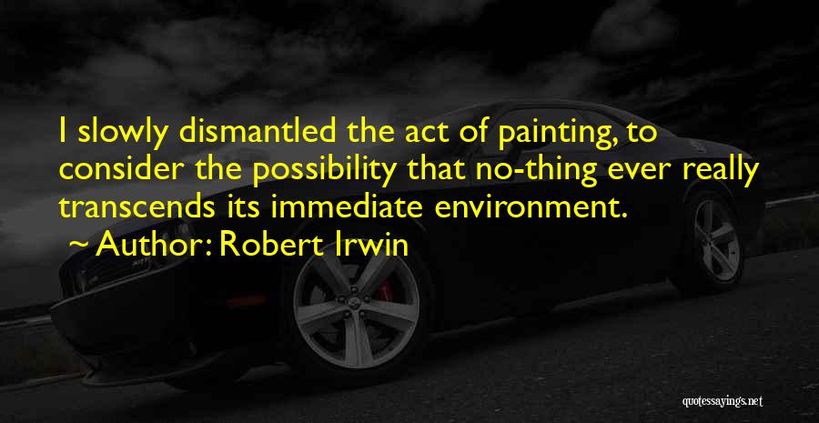 Robert Irwin Quotes: I Slowly Dismantled The Act Of Painting, To Consider The Possibility That No-thing Ever Really Transcends Its Immediate Environment.