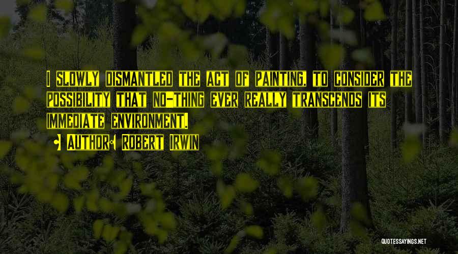 Robert Irwin Quotes: I Slowly Dismantled The Act Of Painting, To Consider The Possibility That No-thing Ever Really Transcends Its Immediate Environment.