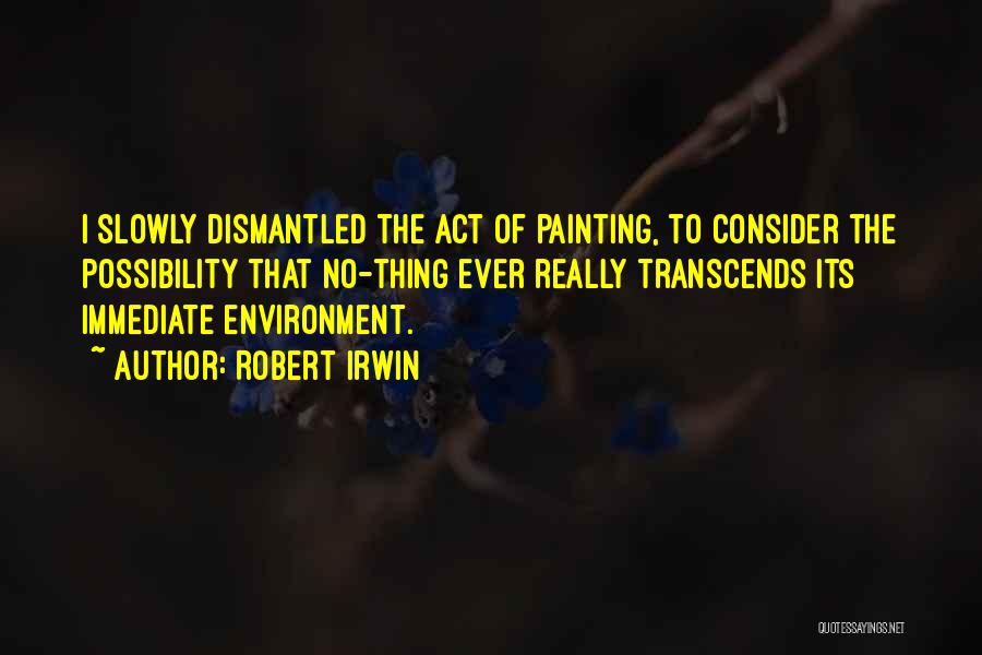 Robert Irwin Quotes: I Slowly Dismantled The Act Of Painting, To Consider The Possibility That No-thing Ever Really Transcends Its Immediate Environment.