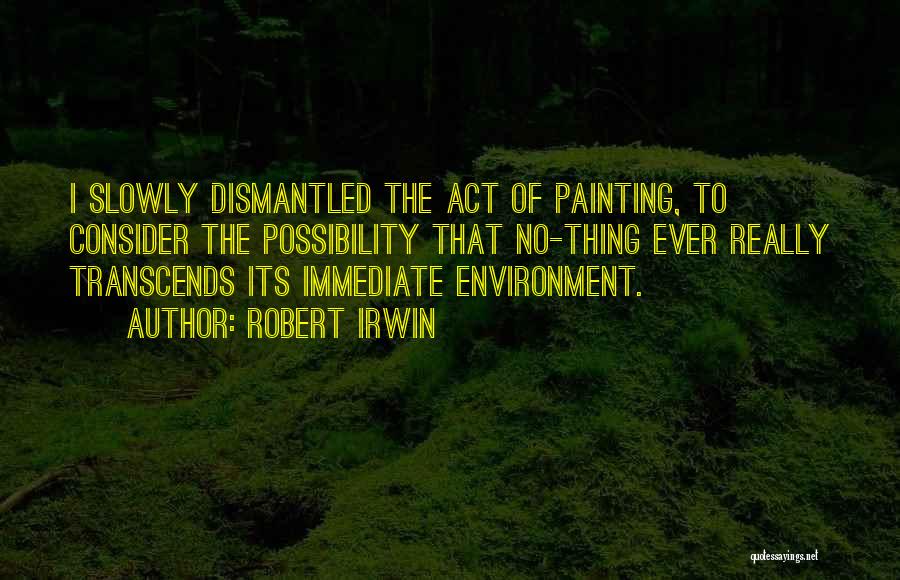 Robert Irwin Quotes: I Slowly Dismantled The Act Of Painting, To Consider The Possibility That No-thing Ever Really Transcends Its Immediate Environment.