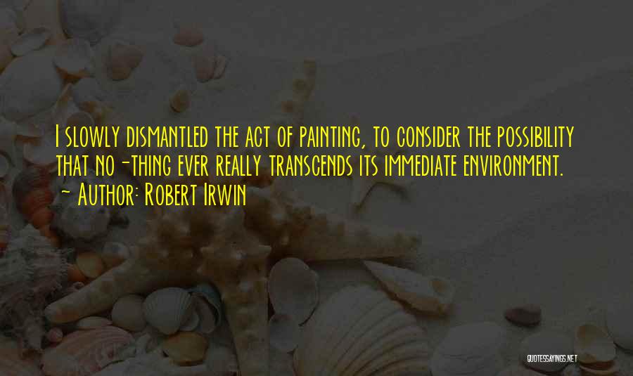 Robert Irwin Quotes: I Slowly Dismantled The Act Of Painting, To Consider The Possibility That No-thing Ever Really Transcends Its Immediate Environment.