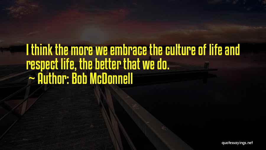 Bob McDonnell Quotes: I Think The More We Embrace The Culture Of Life And Respect Life, The Better That We Do.
