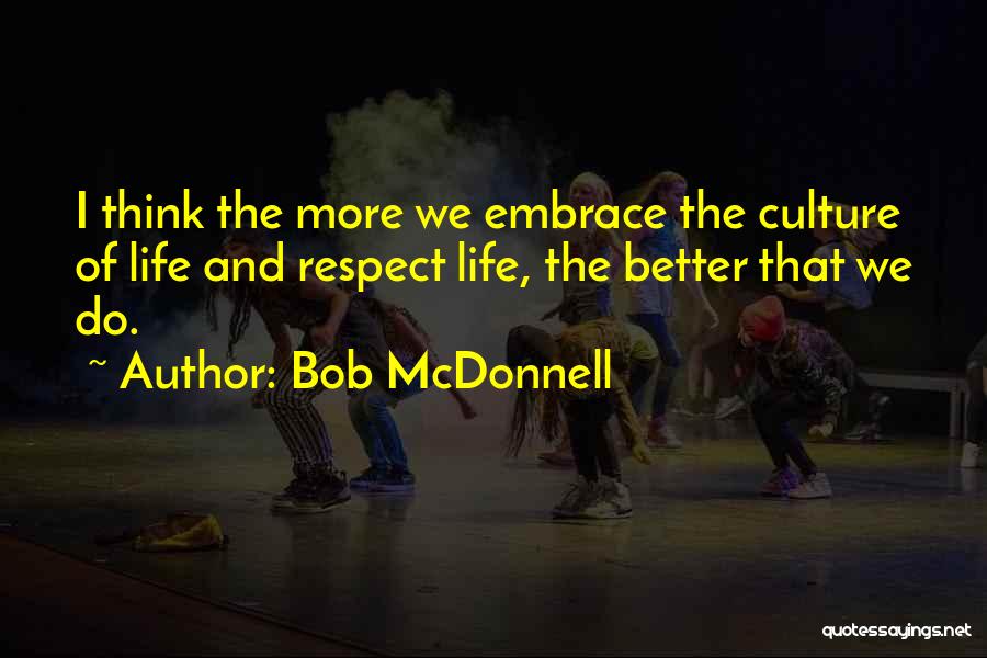 Bob McDonnell Quotes: I Think The More We Embrace The Culture Of Life And Respect Life, The Better That We Do.