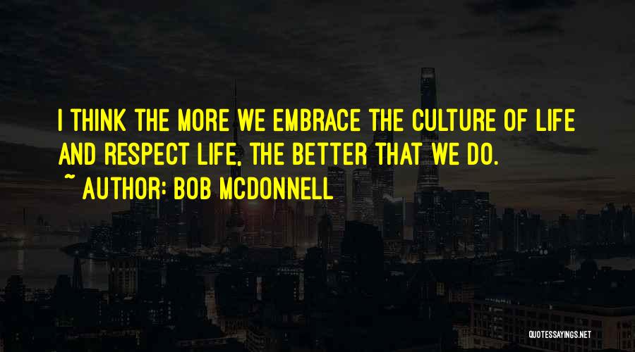 Bob McDonnell Quotes: I Think The More We Embrace The Culture Of Life And Respect Life, The Better That We Do.