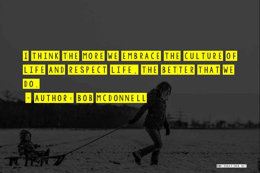 Bob McDonnell Quotes: I Think The More We Embrace The Culture Of Life And Respect Life, The Better That We Do.