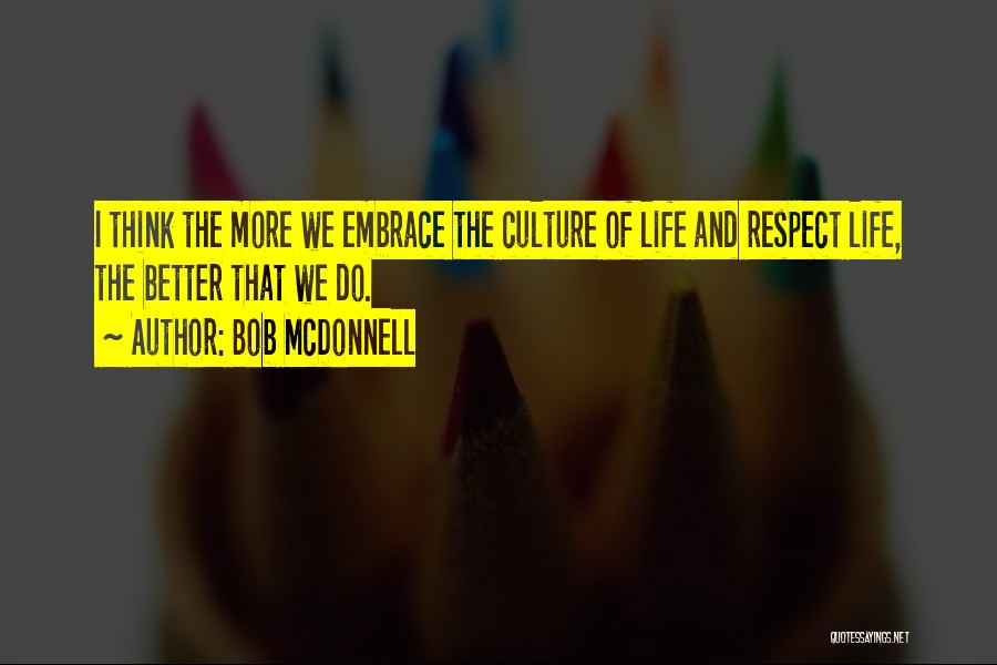 Bob McDonnell Quotes: I Think The More We Embrace The Culture Of Life And Respect Life, The Better That We Do.