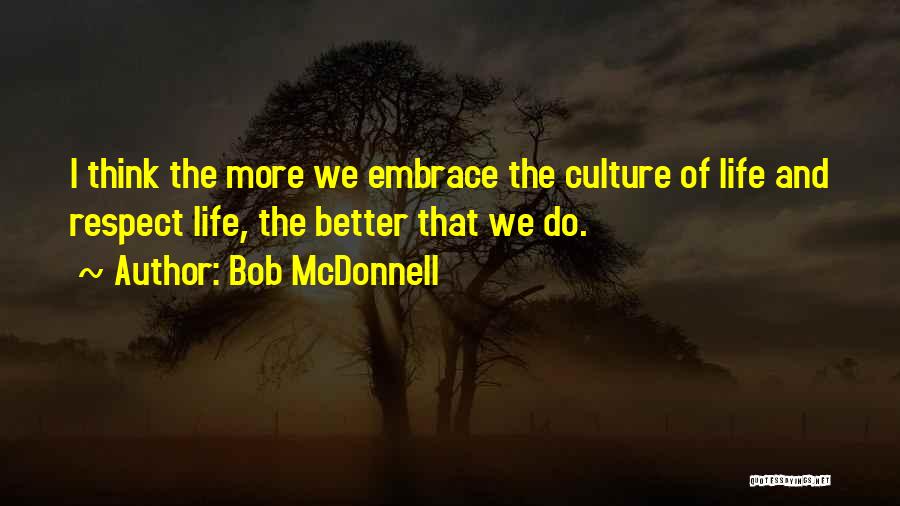 Bob McDonnell Quotes: I Think The More We Embrace The Culture Of Life And Respect Life, The Better That We Do.
