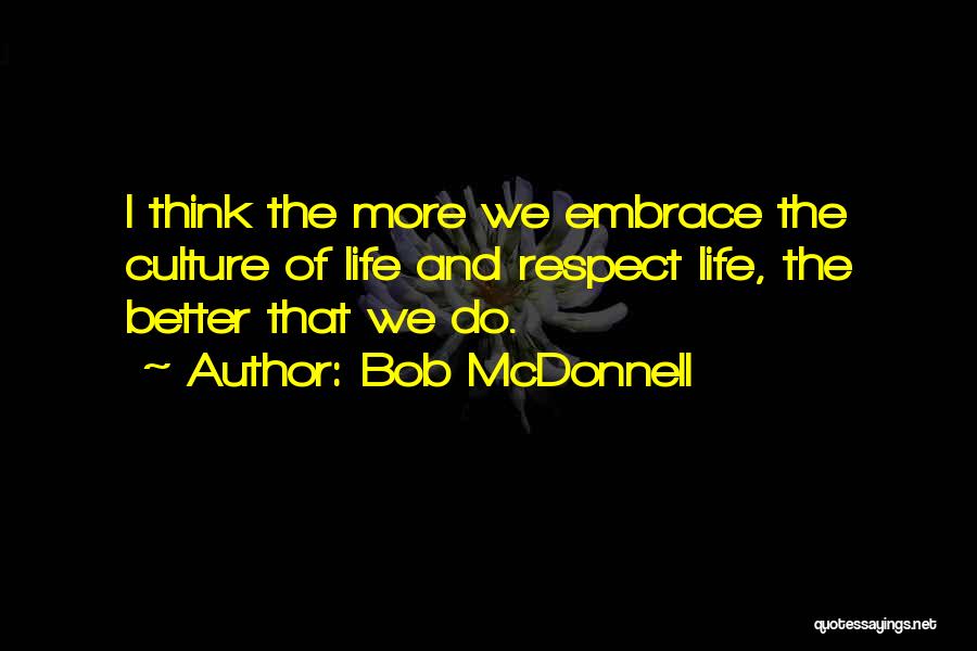 Bob McDonnell Quotes: I Think The More We Embrace The Culture Of Life And Respect Life, The Better That We Do.