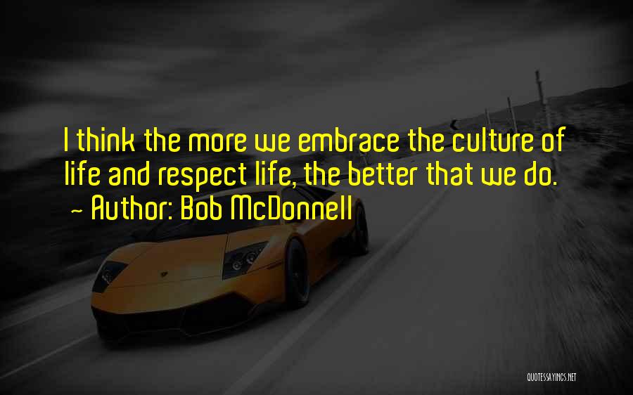 Bob McDonnell Quotes: I Think The More We Embrace The Culture Of Life And Respect Life, The Better That We Do.