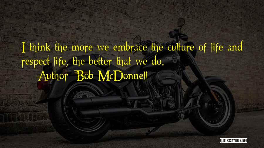 Bob McDonnell Quotes: I Think The More We Embrace The Culture Of Life And Respect Life, The Better That We Do.