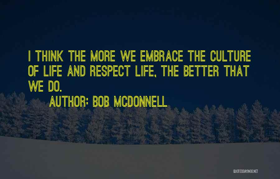 Bob McDonnell Quotes: I Think The More We Embrace The Culture Of Life And Respect Life, The Better That We Do.