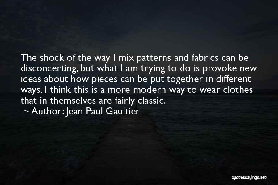 Jean Paul Gaultier Quotes: The Shock Of The Way I Mix Patterns And Fabrics Can Be Disconcerting, But What I Am Trying To Do