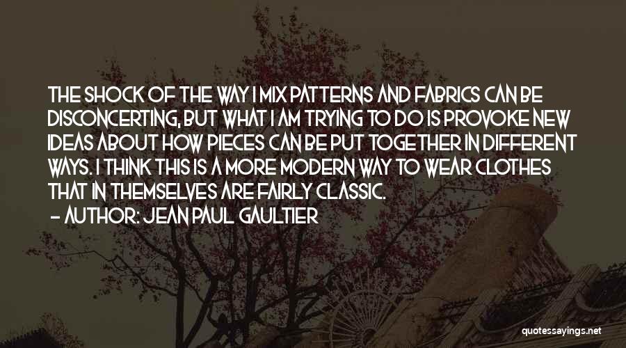 Jean Paul Gaultier Quotes: The Shock Of The Way I Mix Patterns And Fabrics Can Be Disconcerting, But What I Am Trying To Do