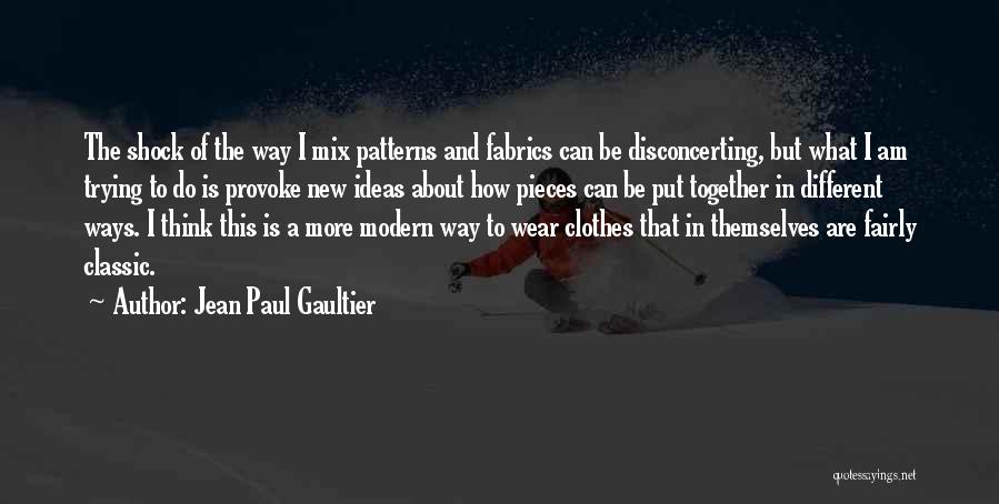 Jean Paul Gaultier Quotes: The Shock Of The Way I Mix Patterns And Fabrics Can Be Disconcerting, But What I Am Trying To Do