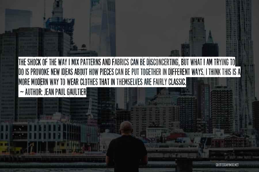 Jean Paul Gaultier Quotes: The Shock Of The Way I Mix Patterns And Fabrics Can Be Disconcerting, But What I Am Trying To Do