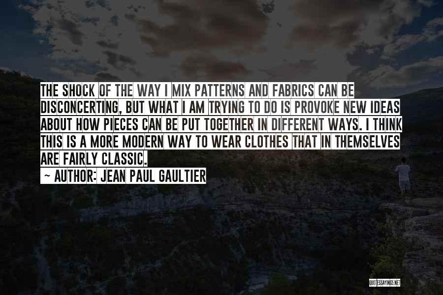 Jean Paul Gaultier Quotes: The Shock Of The Way I Mix Patterns And Fabrics Can Be Disconcerting, But What I Am Trying To Do