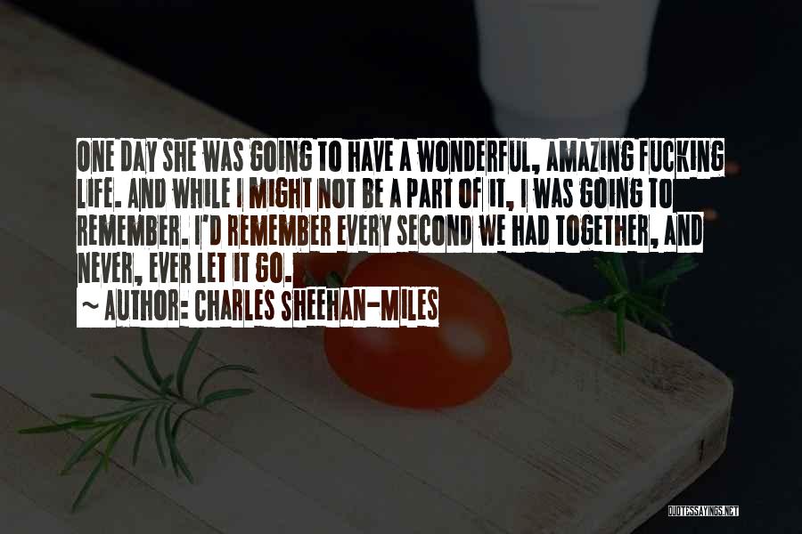 Charles Sheehan-Miles Quotes: One Day She Was Going To Have A Wonderful, Amazing Fucking Life. And While I Might Not Be A Part