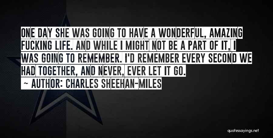 Charles Sheehan-Miles Quotes: One Day She Was Going To Have A Wonderful, Amazing Fucking Life. And While I Might Not Be A Part